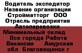 Водитель-экспедитор › Название организации ­ Стройматторг, ООО › Отрасль предприятия ­ Автоперевозки › Минимальный оклад ­ 1 - Все города Работа » Вакансии   . Амурская обл.,Благовещенск г.